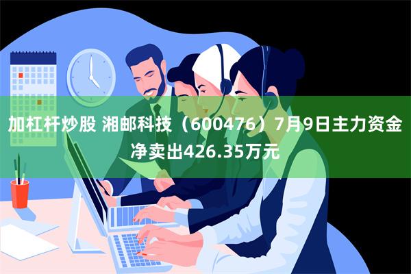 加杠杆炒股 湘邮科技（600476）7月9日主力资金净卖出426.35万元