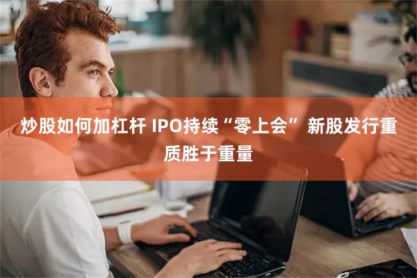 炒股如何加杠杆 IPO持续“零上会” 新股发行重质胜于重量