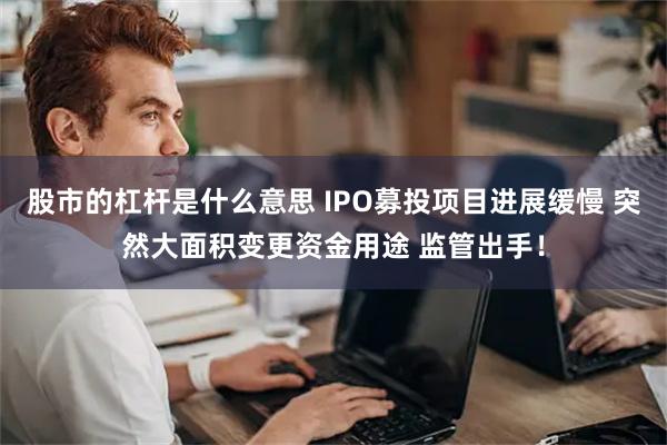 股市的杠杆是什么意思 IPO募投项目进展缓慢 突然大面积变更资金用途 监管出手！