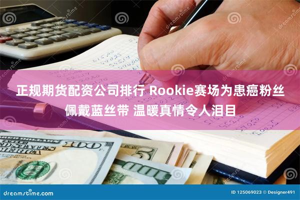 正规期货配资公司排行 Rookie赛场为患癌粉丝佩戴蓝丝带 温暖真情令人泪目