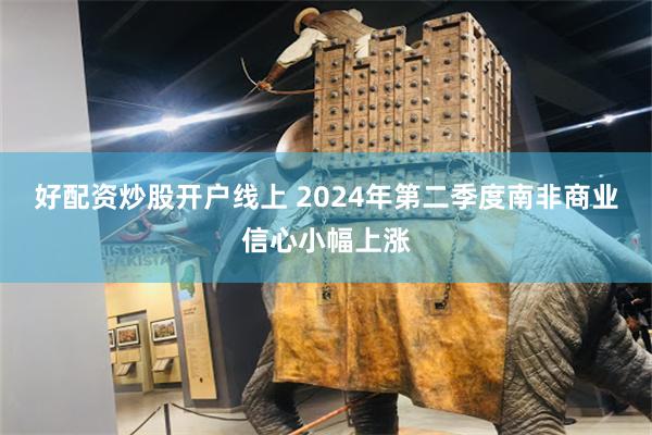 好配资炒股开户线上 2024年第二季度南非商业信心小幅上涨