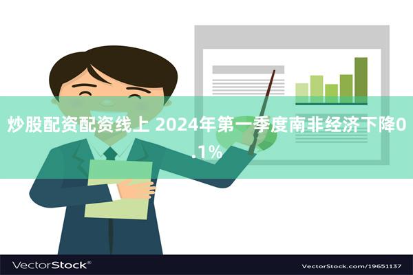 炒股配资配资线上 2024年第一季度南非经济下降0.1%