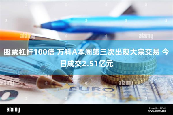 股票杠杆100倍 万科A本周第三次出现大宗交易 今日成交2.51亿元