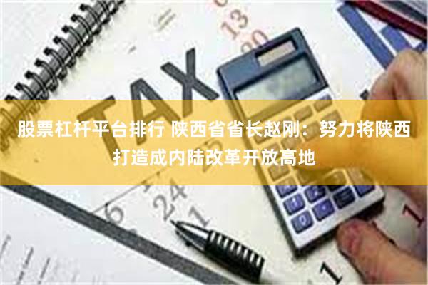 股票杠杆平台排行 陕西省省长赵刚：努力将陕西打造成内陆改革开放高地