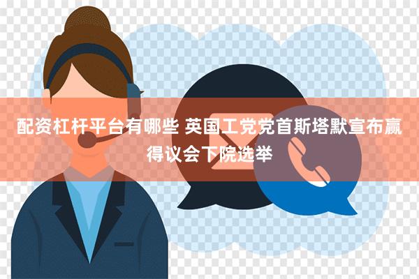 配资杠杆平台有哪些 英国工党党首斯塔默宣布赢得议会下院选举