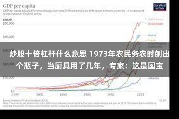 炒股十倍杠杆什么意思 1973年农民务农时刨出个瓶子，当厨具用了几年，专家：这是国宝