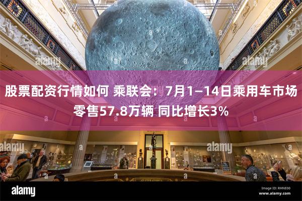 股票配资行情如何 乘联会：7月1—14日乘用车市场零售57.8万辆 同比增长3%