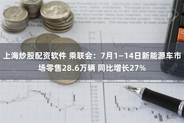 上海炒股配资软件 乘联会：7月1—14日新能源车市场零售28.6万辆 同比增长27%