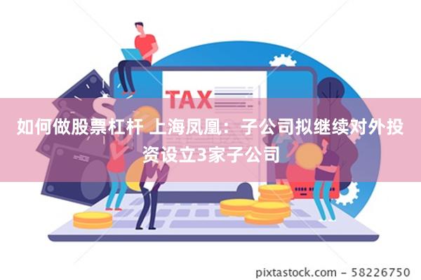 如何做股票杠杆 上海凤凰：子公司拟继续对外投资设立3家子公司