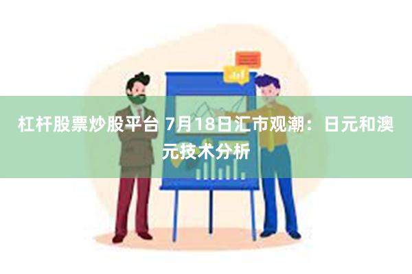 杠杆股票炒股平台 7月18日汇市观潮：日元和澳元技术分析