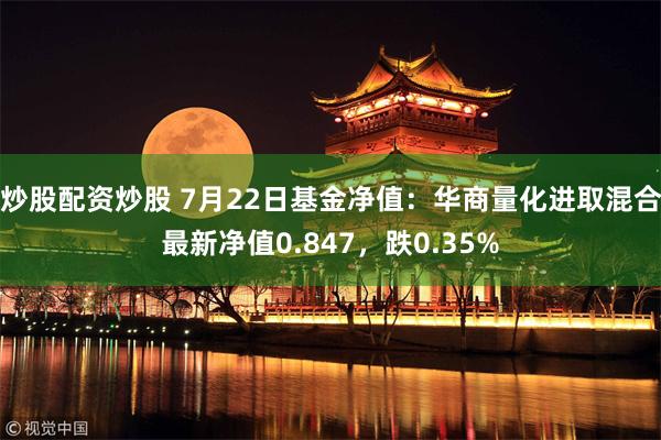 炒股配资炒股 7月22日基金净值：华商量化进取混合最新净值0.847，跌0.35%