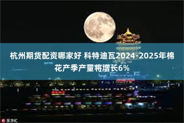 杭州期货配资哪家好 科特迪瓦2024-2025年棉花产季产量将增长6%