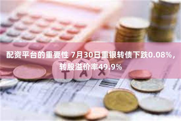 配资平台的重要性 7月30日重银转债下跌0.08%，转股溢价率49.9%