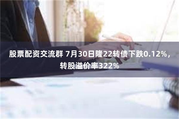 股票配资交流群 7月30日隆22转债下跌0.12%，转股溢价率322%