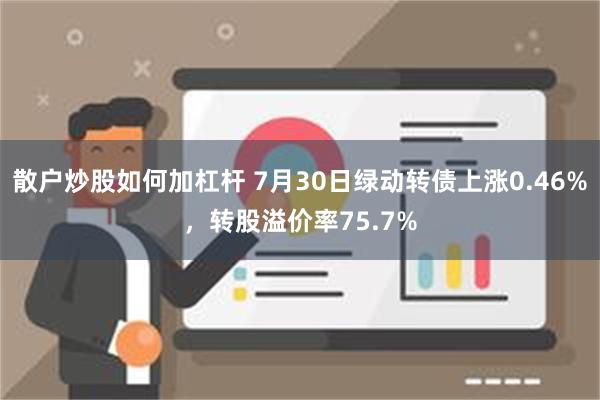 散户炒股如何加杠杆 7月30日绿动转债上涨0.46%，转股溢价率75.7%