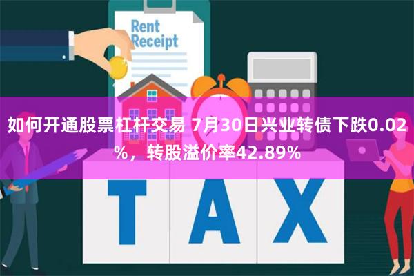 如何开通股票杠杆交易 7月30日兴业转债下跌0.02%，转股溢价率42.89%