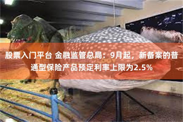 股票入门平台 金融监管总局：9月起，新备案的普通型保险产品预定利率上限为2.5%