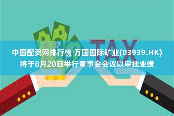 中国配资网排行榜 万国国际矿业(03939.HK)将于8月20日举行董事会会议以审批业绩