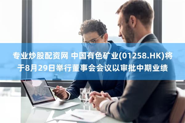 专业炒股配资网 中国有色矿业(01258.HK)将于8月29日举行董事会会议以审批中期业绩