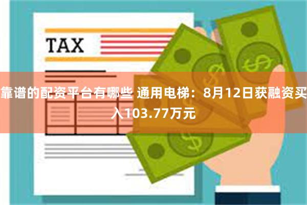 靠谱的配资平台有哪些 通用电梯：8月12日获融资买入103.77万元