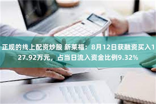 正规的线上配资炒股 新莱福：8月12日获融资买入127.92万元，占当日流入资金比例9.32%