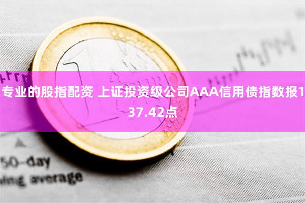 专业的股指配资 上证投资级公司AAA信用债指数报137.42点