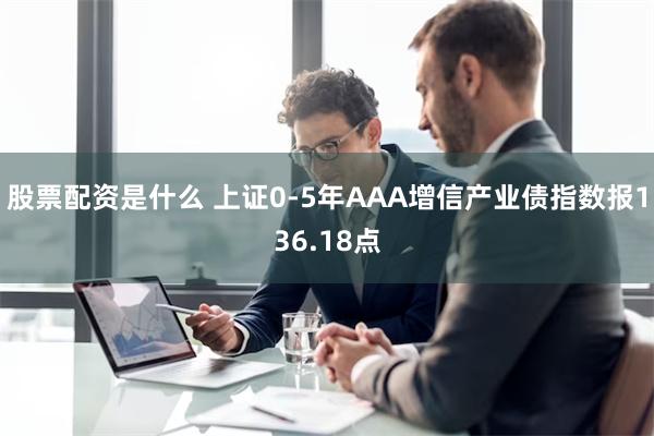 股票配资是什么 上证0-5年AAA增信产业债指数报136.18点