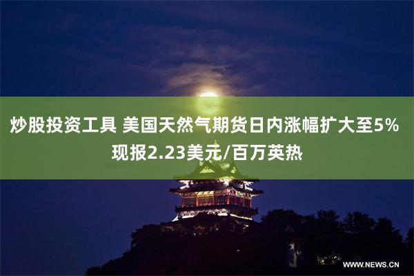 炒股投资工具 美国天然气期货日内涨幅扩大至5% 现报2.