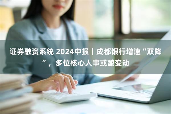 证券融资系统 2024中报丨成都银行增速“双降”，多位核