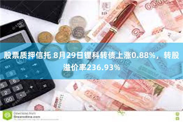 股票质押信托 8月29日锂科转债上涨0.88%，转股溢价率236.93%