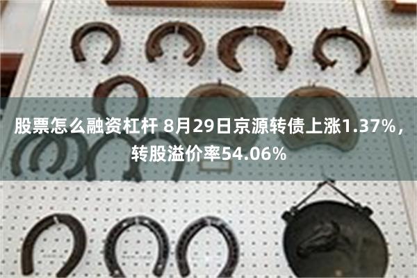 股票怎么融资杠杆 8月29日京源转债上涨1.37%，转股溢价率54.06%