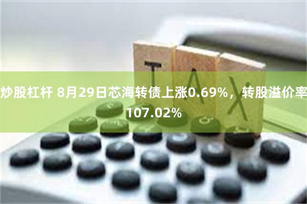 炒股杠杆 8月29日芯海转债上涨0.69%，转股溢价率1