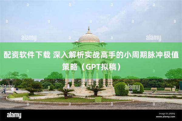 配资软件下载 深入解析实战高手的小周期脉冲极值策略（GPT拟稿）