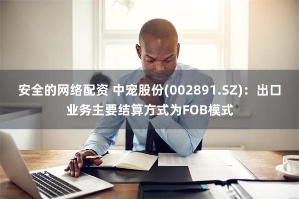 安全的网络配资 中宠股份(002891.SZ)：出口业务主要结算方式为FOB模式