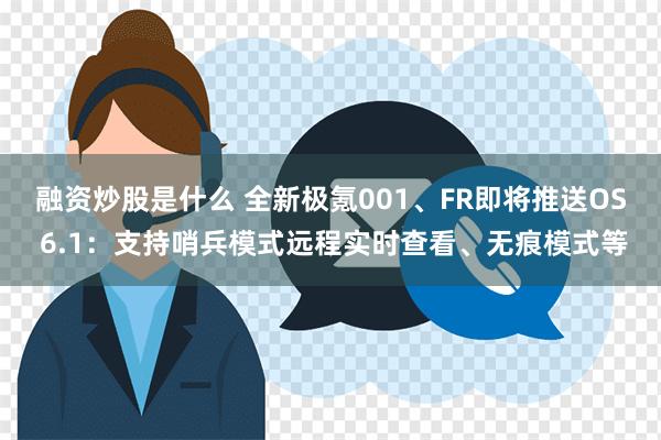 融资炒股是什么 全新极氪001、FR即将推送OS 6.1：支持哨兵模式远程实时查看、无痕模式等