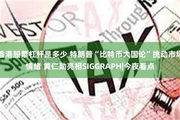 香港股票杠杆是多少 特朗普“比特币大国论”挑动市场情绪 黄仁勋亮相SIGGRAPH|今夜看点