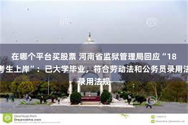 在哪个平台买股票 河南省监狱管理局回应“18岁考生上岸”：已大学毕业，符合劳动法和公务员录用法规