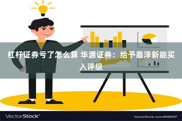 杠杆证券亏了怎么算 华源证券：给予嘉泽新能买入评级