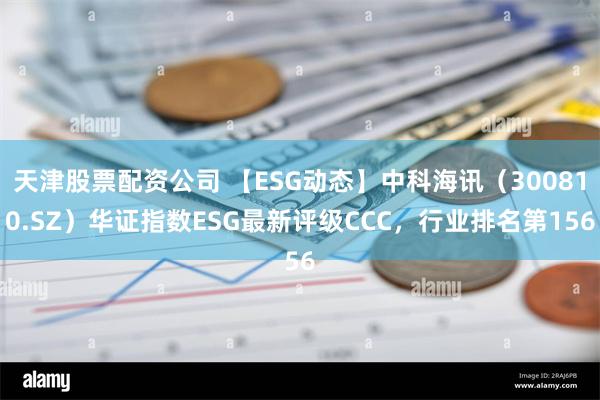 天津股票配资公司 【ESG动态】中科海讯（300810.SZ）华证指数ESG最新评级CCC，行业排名第156