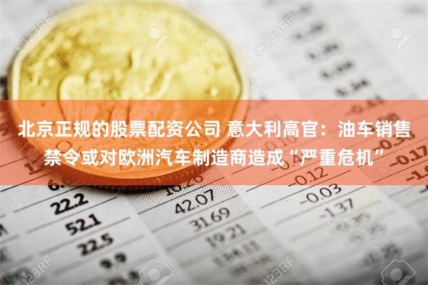 北京正规的股票配资公司 意大利高官：油车销售禁令或对欧洲汽车制造商造成“严重危机”