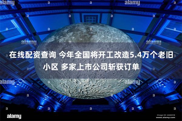 在线配资查询 今年全国将开工改造5.4万个老旧小区 多家上市公司斩获订单