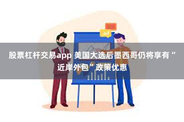 股票杠杆交易app 美国大选后墨西哥仍将享有“近岸外包”政策优惠