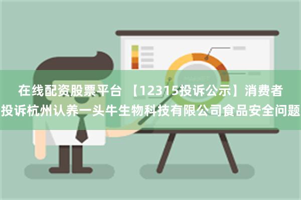 在线配资股票平台 【12315投诉公示】消费者投诉杭州认养一头牛生物科技有限公司食品安全问题