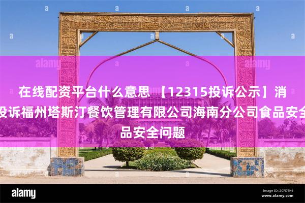 在线配资平台什么意思 【12315投诉公示】消费者投诉福州塔斯汀餐饮管理有限公司海南分公司食品安全问题