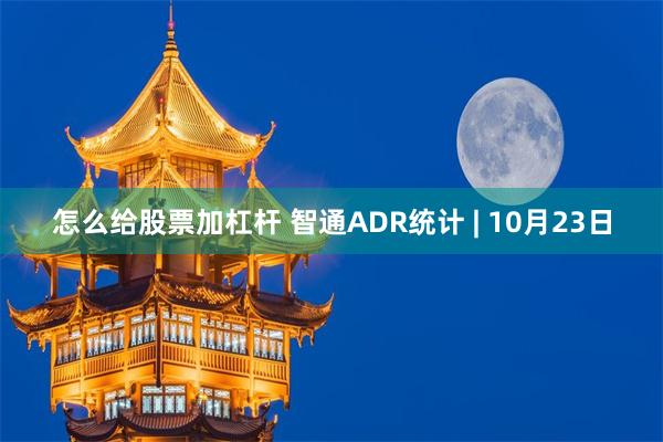 怎么给股票加杠杆 智通ADR统计 | 10月23日