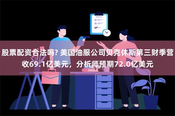 股票配资合法吗? 美国油服公司贝克休斯第三财季营收69.1亿美元，分析师预期72.0亿美元