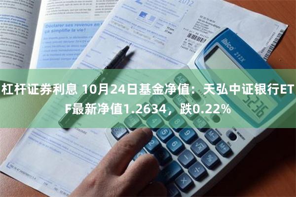 杠杆证券利息 10月24日基金净值：天弘中证银行ETF最新净值1.2634，跌0.22%