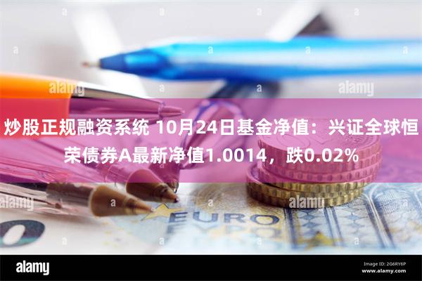 炒股正规融资系统 10月24日基金净值：兴证全球恒荣债券A最新净值1.0014，跌0.02%