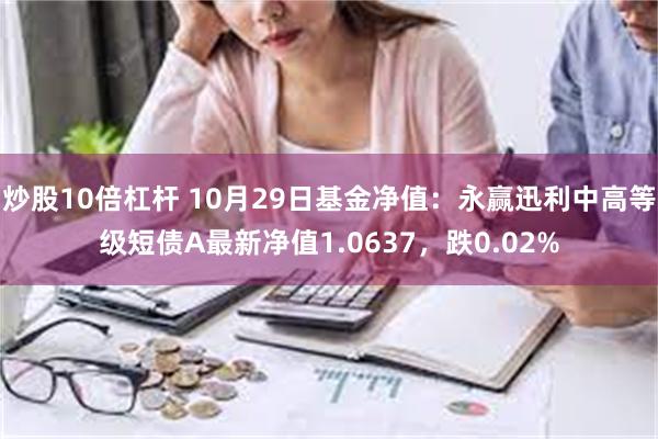 炒股10倍杠杆 10月29日基金净值：永赢迅利中高等级短债A最新净值1.0637，跌0.02%