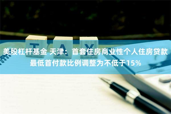 美股杠杆基金 天津：首套住房商业性个人住房贷款最低首付款比例调整为不低于15%